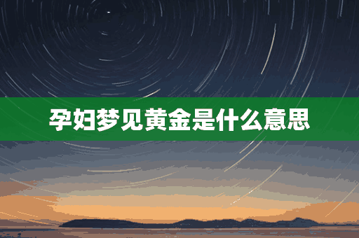 孕妇梦见黄金是什么意思(孕妇梦见黄金是什么意思周公解梦)